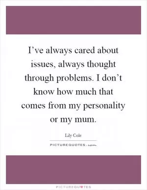 I’ve always cared about issues, always thought through problems. I don’t know how much that comes from my personality or my mum Picture Quote #1