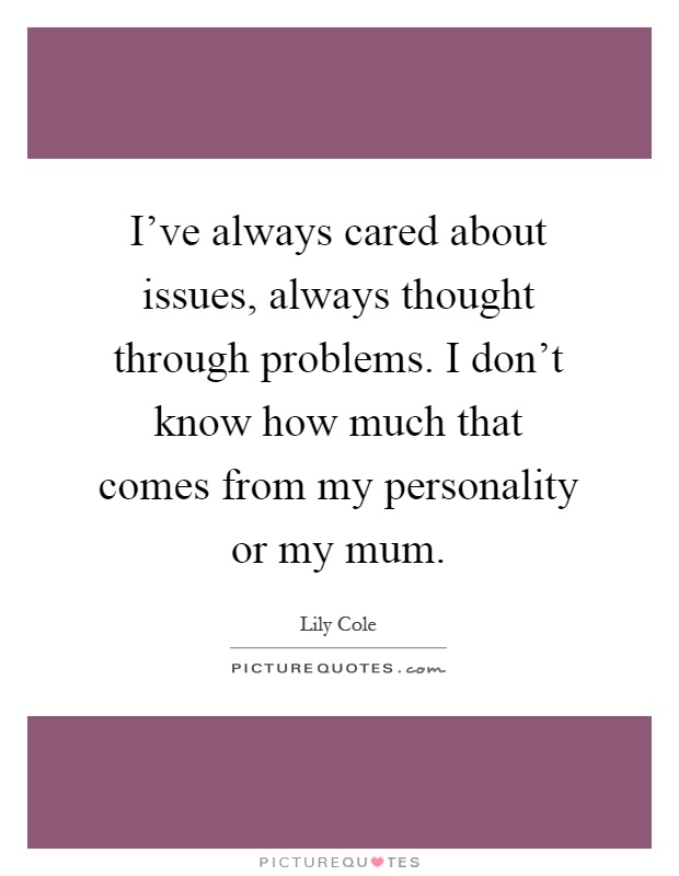 I've always cared about issues, always thought through problems. I don't know how much that comes from my personality or my mum Picture Quote #1