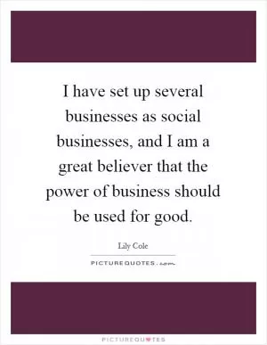 I have set up several businesses as social businesses, and I am a great believer that the power of business should be used for good Picture Quote #1