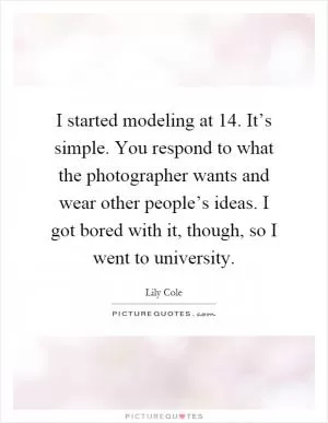 I started modeling at 14. It’s simple. You respond to what the photographer wants and wear other people’s ideas. I got bored with it, though, so I went to university Picture Quote #1
