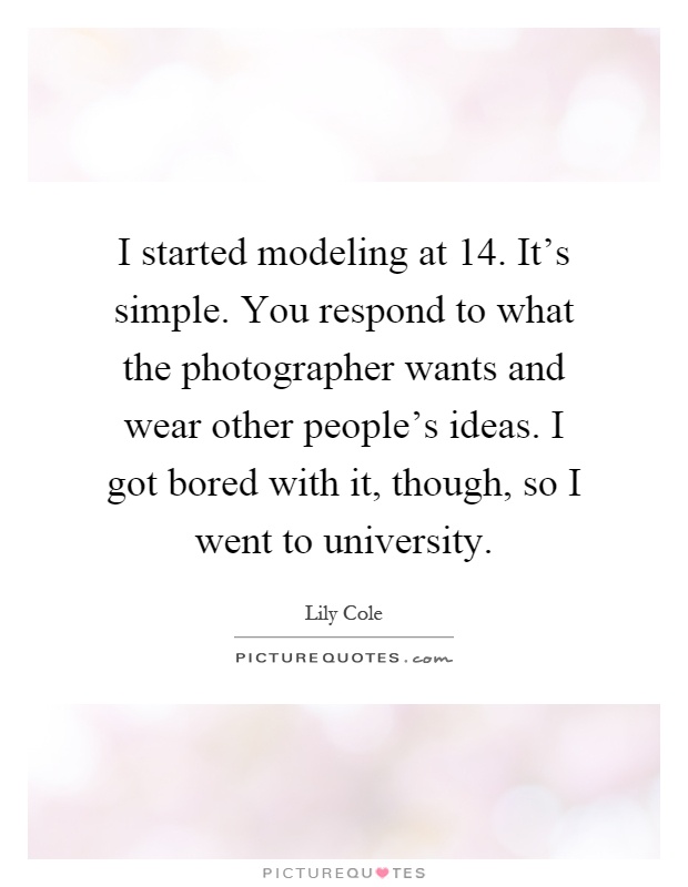 I started modeling at 14. It's simple. You respond to what the photographer wants and wear other people's ideas. I got bored with it, though, so I went to university Picture Quote #1