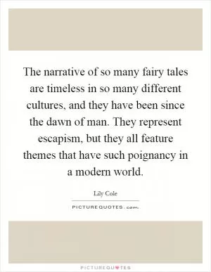 The narrative of so many fairy tales are timeless in so many different cultures, and they have been since the dawn of man. They represent escapism, but they all feature themes that have such poignancy in a modern world Picture Quote #1