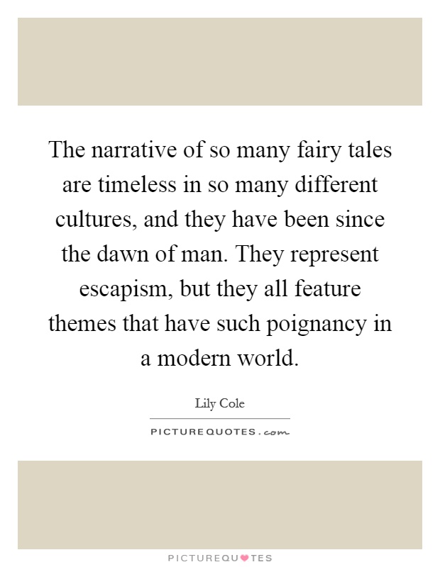 The narrative of so many fairy tales are timeless in so many different cultures, and they have been since the dawn of man. They represent escapism, but they all feature themes that have such poignancy in a modern world Picture Quote #1