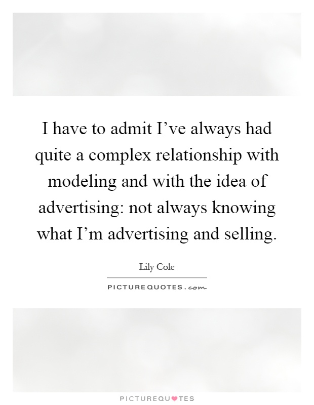 I have to admit I've always had quite a complex relationship with modeling and with the idea of advertising: not always knowing what I'm advertising and selling Picture Quote #1
