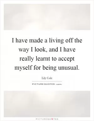 I have made a living off the way I look, and I have really learnt to accept myself for being unusual Picture Quote #1