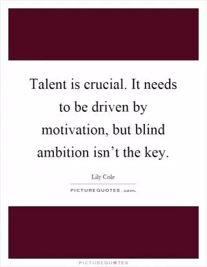 Talent is crucial. It needs to be driven by motivation, but blind ambition isn’t the key Picture Quote #1