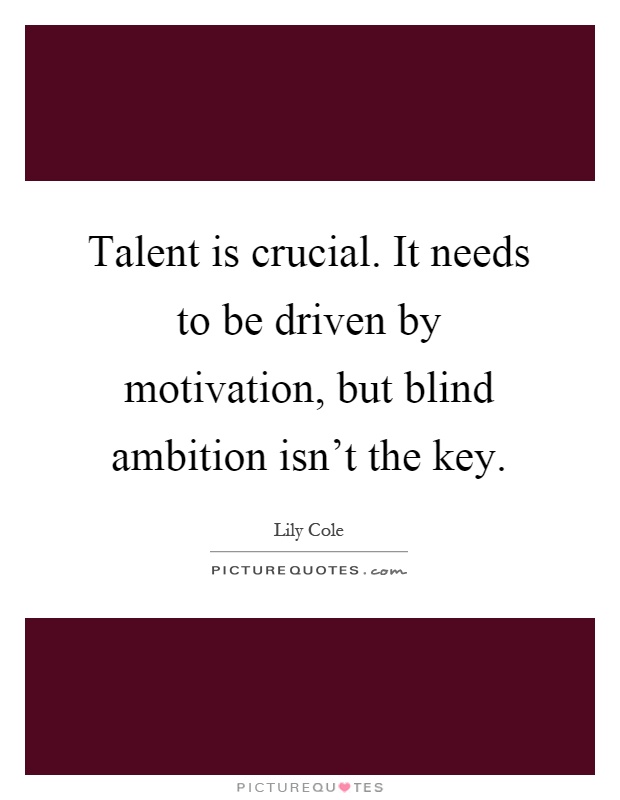 Talent is crucial. It needs to be driven by motivation, but blind ambition isn't the key Picture Quote #1