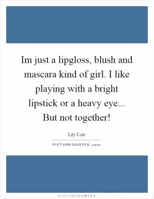 Im just a lipgloss, blush and mascara kind of girl. I like playing with a bright lipstick or a heavy eye... But not together! Picture Quote #1