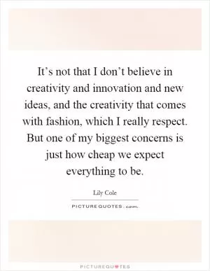 It’s not that I don’t believe in creativity and innovation and new ideas, and the creativity that comes with fashion, which I really respect. But one of my biggest concerns is just how cheap we expect everything to be Picture Quote #1