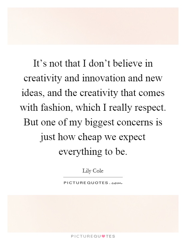 It's not that I don't believe in creativity and innovation and new ideas, and the creativity that comes with fashion, which I really respect. But one of my biggest concerns is just how cheap we expect everything to be Picture Quote #1