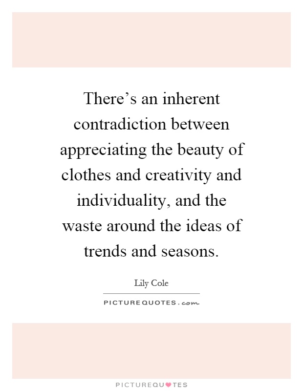 There's an inherent contradiction between appreciating the beauty of clothes and creativity and individuality, and the waste around the ideas of trends and seasons Picture Quote #1