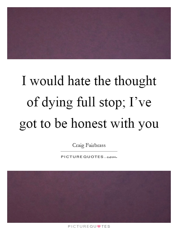 I would hate the thought of dying full stop; I've got to be honest with you Picture Quote #1
