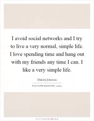 I avoid social networks and I try to live a very normal, simple life. I love spending time and hang out with my friends any time I can. I like a very simple life Picture Quote #1