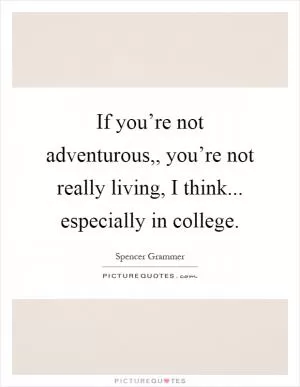 If you’re not adventurous,, you’re not really living, I think... especially in college Picture Quote #1