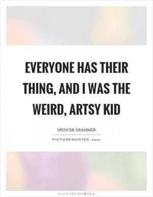 Everyone has their thing, and I was the weird, artsy kid Picture Quote #1