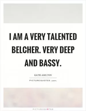 I am a very talented belcher. Very deep and bassy Picture Quote #1