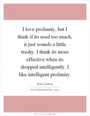 I love profanity, but I think if its used too much, it just sounds a little trashy. I think its more effective when its dropped intelligently. I like intelligent profanity Picture Quote #1