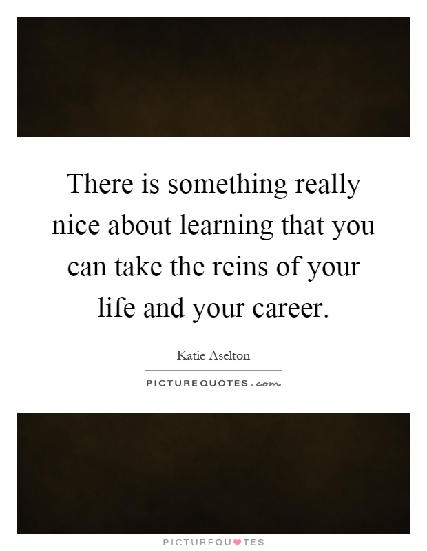 There is something really nice about learning that you can take the reins of your life and your career Picture Quote #1