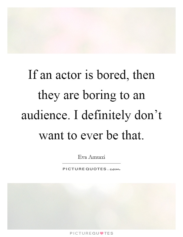 If an actor is bored, then they are boring to an audience. I definitely don't want to ever be that Picture Quote #1