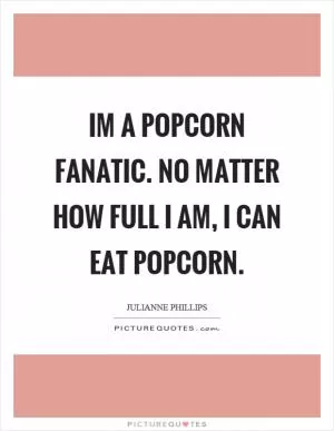 Im a popcorn fanatic. No matter how full I am, I can eat popcorn Picture Quote #1