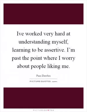 Ive worked very hard at understanding myself, learning to be assertive. I’m past the point where I worry about people liking me Picture Quote #1