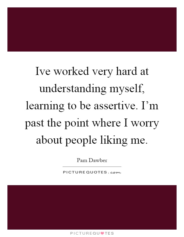 Ive worked very hard at understanding myself, learning to be assertive. I'm past the point where I worry about people liking me Picture Quote #1
