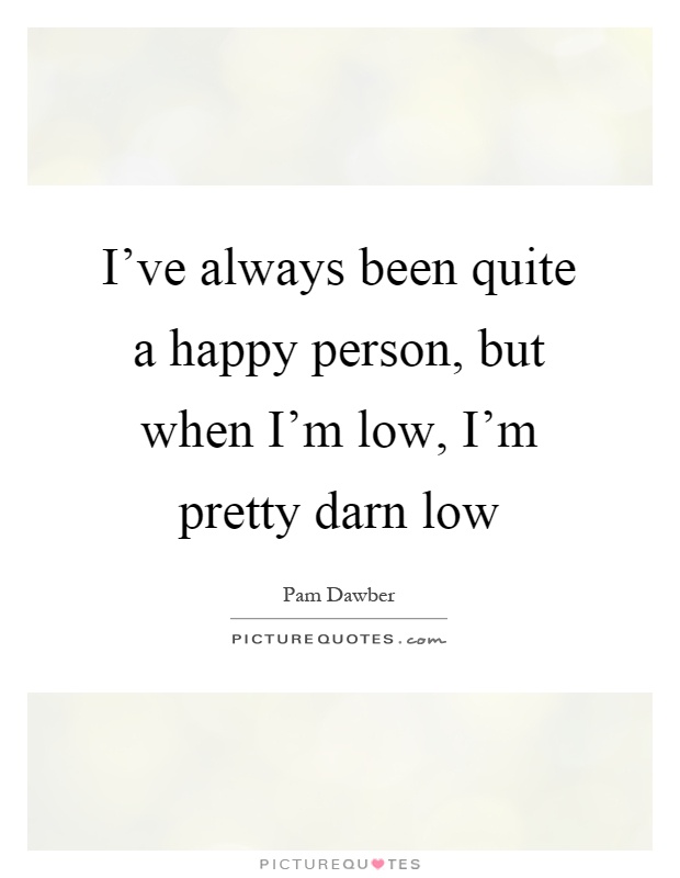 I've always been quite a happy person, but when I'm low, I'm pretty darn low Picture Quote #1