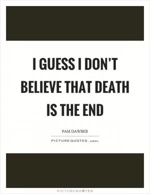 I guess I don’t believe that death is the end Picture Quote #1