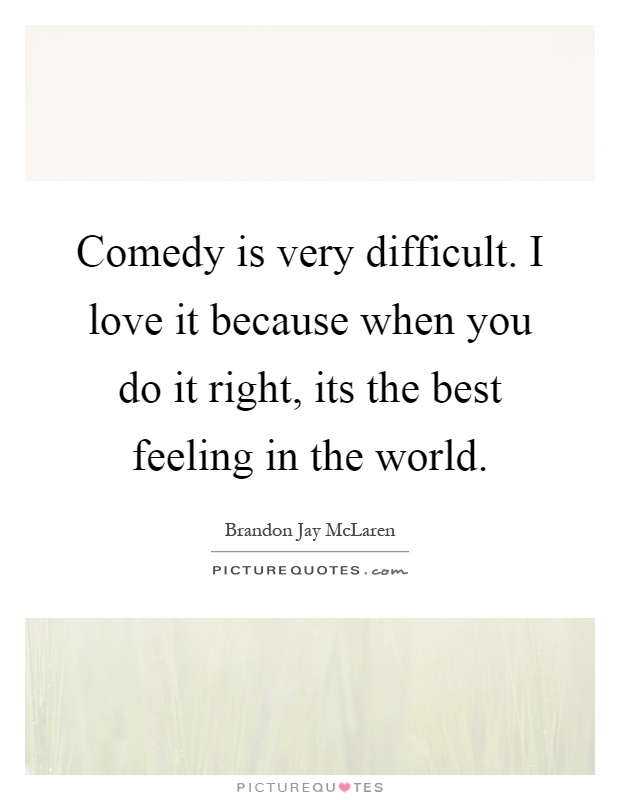Comedy is very difficult. I love it because when you do it right, its the best feeling in the world Picture Quote #1