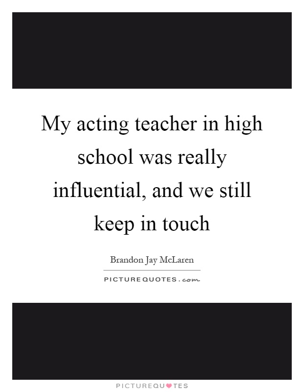 My acting teacher in high school was really influential, and we still keep in touch Picture Quote #1