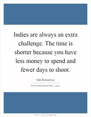 Indies are always an extra challenge. The time is shorter because you have less money to spend and fewer days to shoot Picture Quote #1