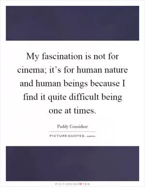 My fascination is not for cinema; it’s for human nature and human beings because I find it quite difficult being one at times Picture Quote #1