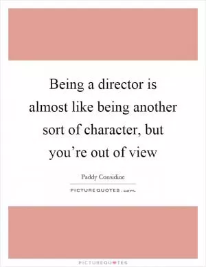 Being a director is almost like being another sort of character, but you’re out of view Picture Quote #1