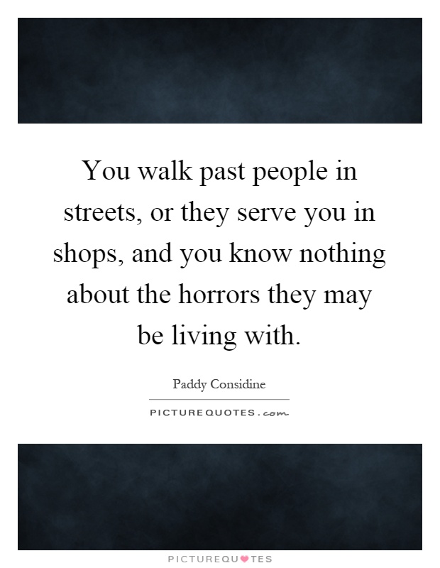 You walk past people in streets, or they serve you in shops, and you know nothing about the horrors they may be living with Picture Quote #1