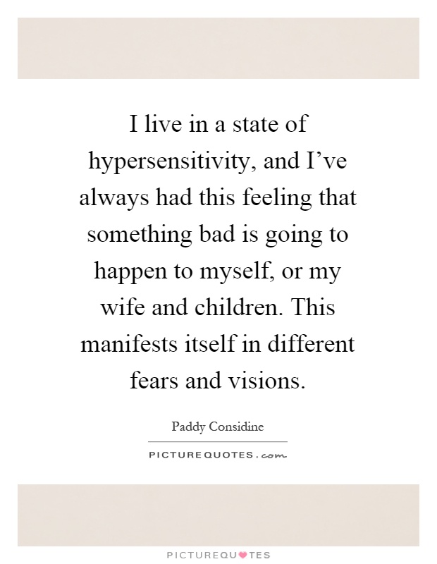 I live in a state of hypersensitivity, and I've always had this feeling that something bad is going to happen to myself, or my wife and children. This manifests itself in different fears and visions Picture Quote #1