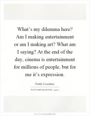 What’s my dilemma here? Am I making entertainment or am I making art? What am I saying? At the end of the day, cinema is entertainment for millions of people, but for me it’s expression Picture Quote #1