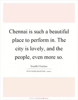 Chennai is such a beautiful place to perform in. The city is lovely, and the people, even more so Picture Quote #1