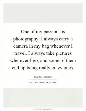 One of my passions is photography. I always carry a camera in my bag whenever I travel. I always take pictures wherever I go, and some of them end up being really crazy ones Picture Quote #1