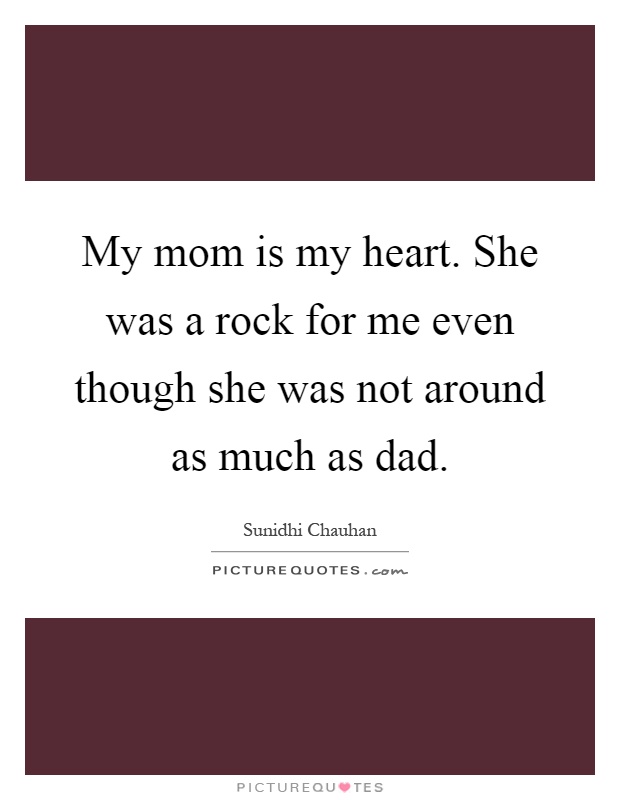 My mom is my heart. She was a rock for me even though she was not around as much as dad Picture Quote #1