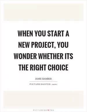 When you start a new project, you wonder whether its the right choice Picture Quote #1
