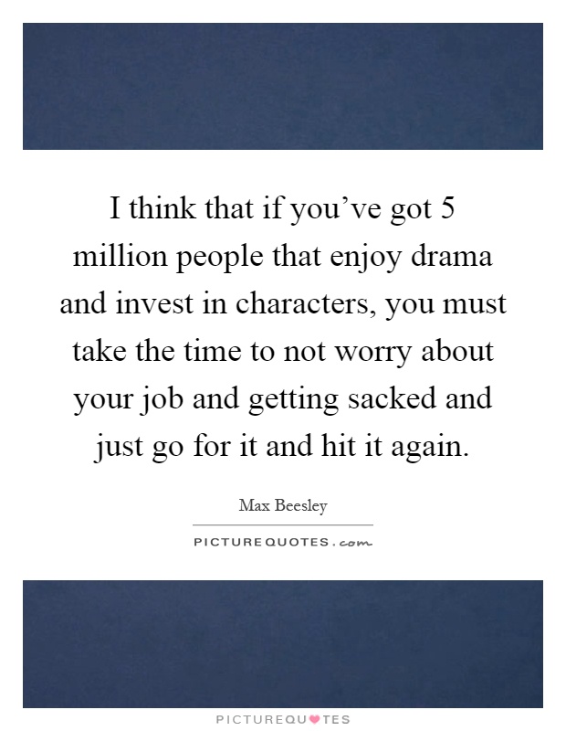 I think that if you've got 5 million people that enjoy drama and invest in characters, you must take the time to not worry about your job and getting sacked and just go for it and hit it again Picture Quote #1