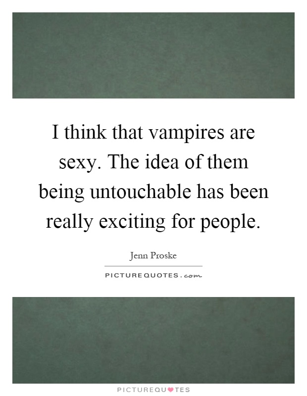 I think that vampires are sexy. The idea of them being untouchable has been really exciting for people Picture Quote #1