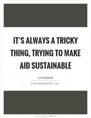 It’s always a tricky thing, trying to make aid sustainable Picture Quote #1