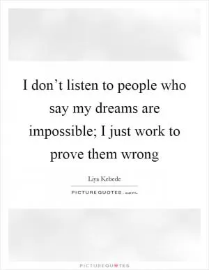 I don’t listen to people who say my dreams are impossible; I just work to prove them wrong Picture Quote #1