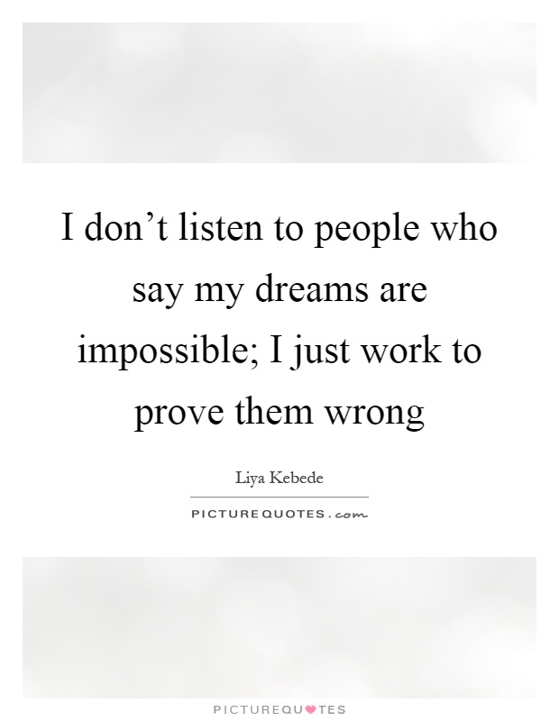 I don't listen to people who say my dreams are impossible; I just work to prove them wrong Picture Quote #1