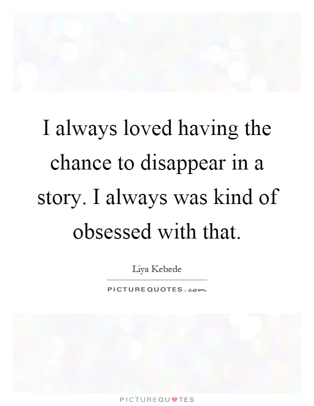 I always loved having the chance to disappear in a story. I always was kind of obsessed with that Picture Quote #1