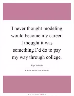 I never thought modeling would become my career. I thought it was something I’d do to pay my way through college Picture Quote #1