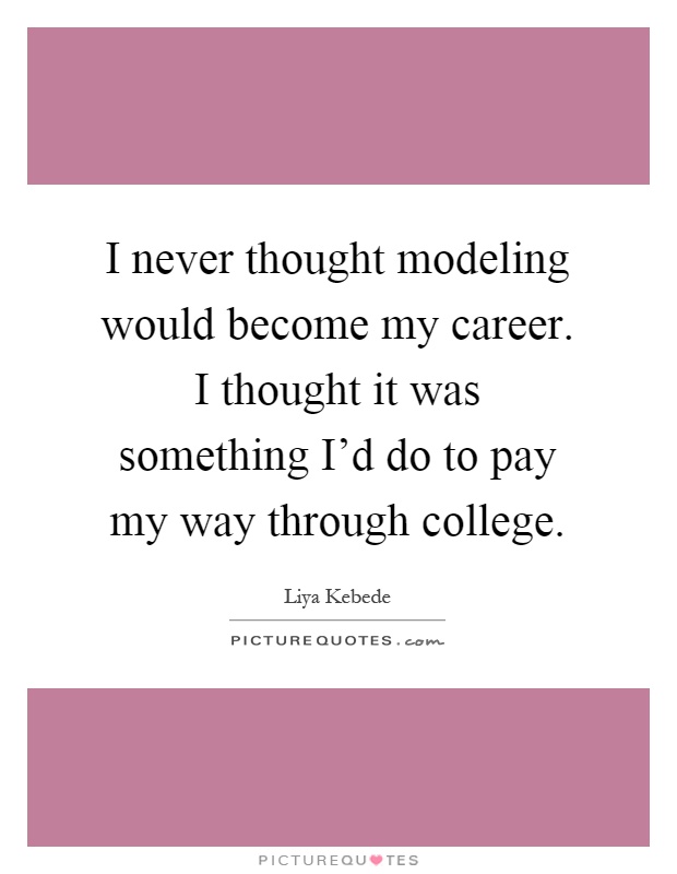 I never thought modeling would become my career. I thought it was something I'd do to pay my way through college Picture Quote #1