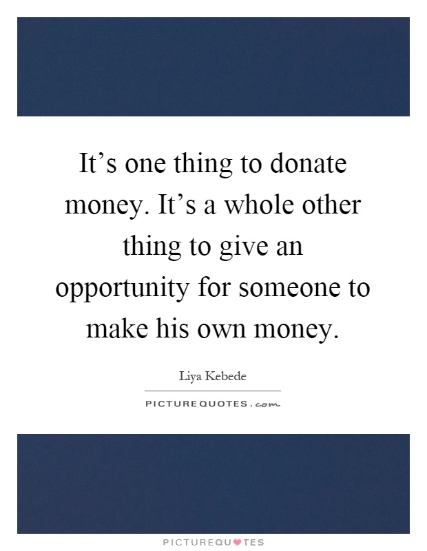 It's one thing to donate money. It's a whole other thing to give an opportunity for someone to make his own money Picture Quote #1