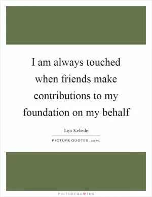 I am always touched when friends make contributions to my foundation on my behalf Picture Quote #1